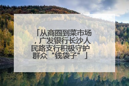 从商圈到菜市场，广发银行长沙人民路支行积极守护群众“钱袋子”