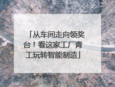 从车间走向领奖台！看这家工厂青工玩转智能制造