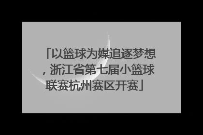 以篮球为媒追逐梦想，浙江省第七届小篮球联赛杭州赛区开赛