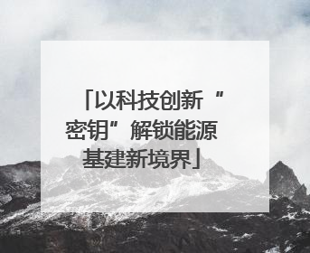 以科技创新“密钥”解锁能源基建新境界