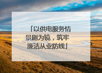 以供电服务情景剧为镜，筑牢廉洁从业防线