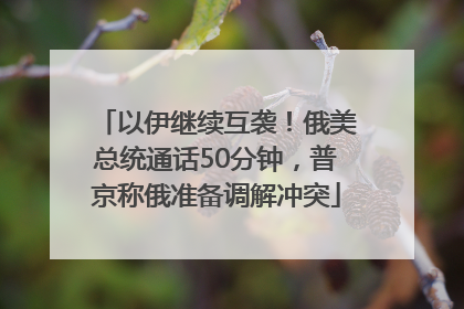 以伊继续互袭！俄美总统通话50分钟，普京称俄准备调解冲突