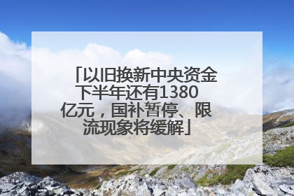 以旧换新中央资金下半年还有1380亿元，国补暂停、限流现象将缓解