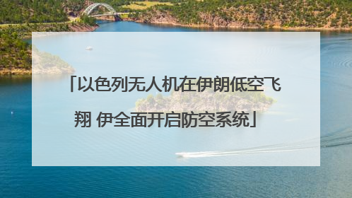 以色列无人机在伊朗低空飞翔 伊全面开启防空系统