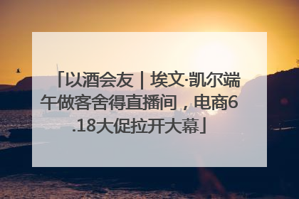 以酒会友｜埃文·凯尔端午做客舍得直播间，电商6.18大促拉开大幕