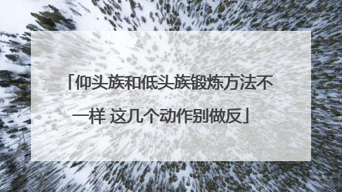 仰头族和低头族锻炼方法不一样 这几个动作别做反