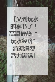 又到玩水的季节了！高温催热“玩水经济” 清凉消费活力满满
