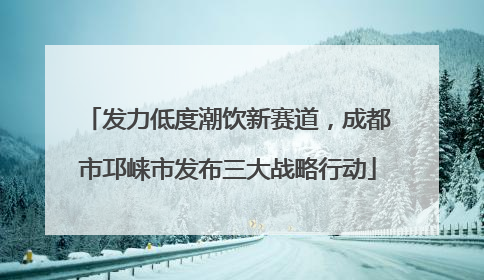 发力低度潮饮新赛道，成都市邛崃市发布三大战略行动