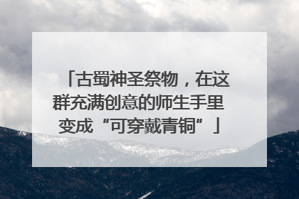 古蜀神圣祭物，在这群充满创意的师生手里变成“可穿戴青铜”
