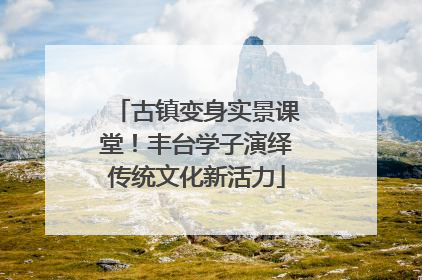 古镇变身实景课堂！丰台学子演绎传统文化新活力