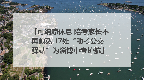 可纳凉休息 陪考家长不再煎熬 17处“助考公交驿站”为淄博中考护航