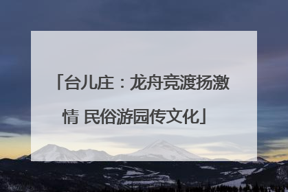 台儿庄：龙舟竞渡扬激情 民俗游园传文化