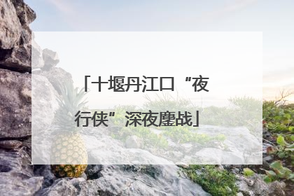 十堰丹江口“夜行侠”深夜鏖战