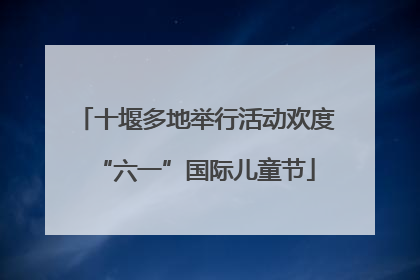 十堰多地举行活动欢度“六一”国际儿童节