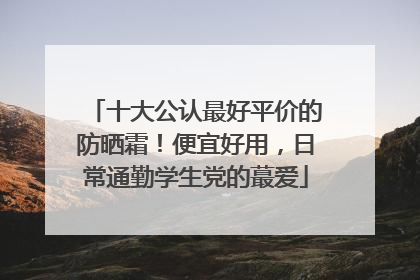 十大公认最好平价的防晒霜！便宜好用，日常通勤学生党的蕞爱