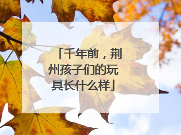 千年前，荆州孩子们的玩具长什么样