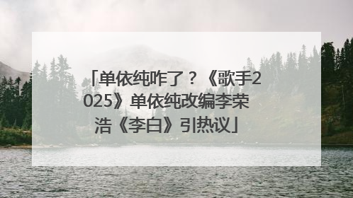 单依纯咋了？《歌手2025》单依纯改编李荣浩《李白》引热议