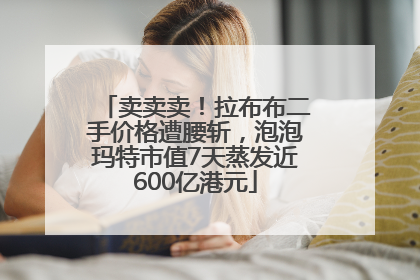 卖卖卖！拉布布二手价格遭腰斩，泡泡玛特市值7天蒸发近600亿港元