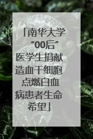 南华大学“00后”医学生捐献造血干细胞 点燃白血病患者生命希望