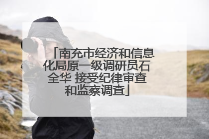 南充市经济和信息化局原一级调研员石全华 接受纪律审查和监察调查