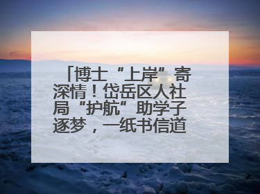 博士“上岸”寄深情！岱岳区人社局“护航”助学子逐梦，一纸书信道尽“根在岱岳”的眷恋