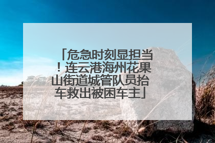 危急时刻显担当！连云港海州花果山街道城管队员抬车救出被困车主