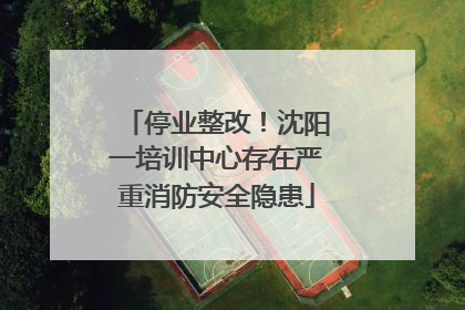 停业整改！沈阳一培训中心存在严重消防安全隐患