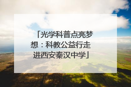 光学科普点亮梦想：科教公益行走进西安秦汉中学
