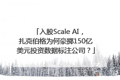 入股Scale AI，扎克伯格为何豪掷150亿美元投资数据标注公司？