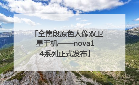 全焦段原色人像双卫星手机——nova14系列正式发布