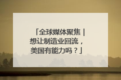 全球媒体聚焦｜想让制造业回流，美国有能力吗？
