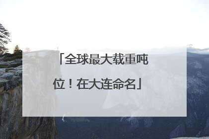 全球最大载重吨位！在大连命名
