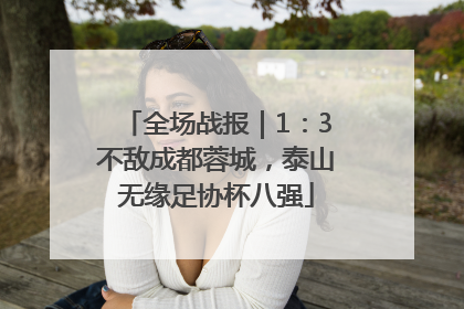 全场战报｜1：3不敌成都蓉城，泰山无缘足协杯八强