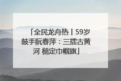 全民龙舟热丨59岁鼓手阮春萍：三擂古黄河 槌定巾帼旗