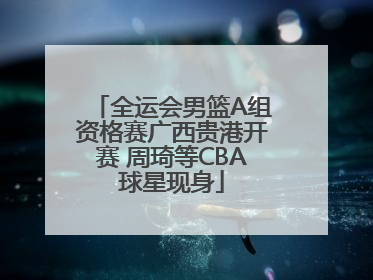 全运会男篮A组资格赛广西贵港开赛 周琦等CBA球星现身