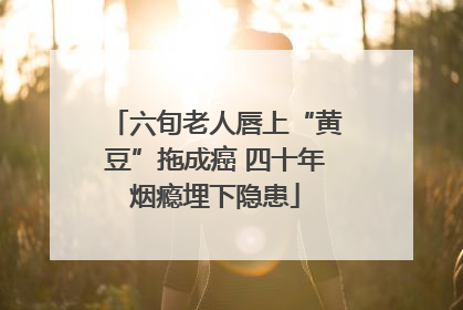 六旬老人唇上“黄豆”拖成癌 四十年烟瘾埋下隐患