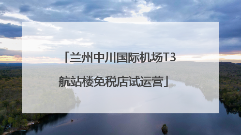 兰州中川国际机场T3航站楼免税店试运营