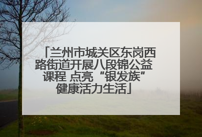 兰州市城关区东岗西路街道开展八段锦公益课程 点亮“银发族”健康活力生活