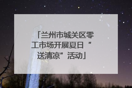 兰州市城关区零工市场开展夏日“送清凉”活动