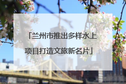 兰州市推出多样水上项目打造文旅新名片