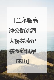 兰永临高速公路洮河大桥缆索吊装系统试吊成功