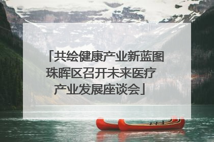 共绘健康产业新蓝图 珠晖区召开未来医疗产业发展座谈会