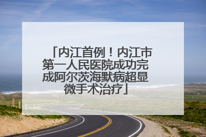 内江首例！内江市第一人民医院成功完成阿尔茨海默病超显微手术治疗