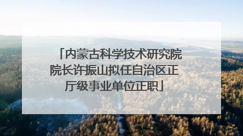 内蒙古科学技术研究院院长许振山拟任自治区正厅级事业单位正职
