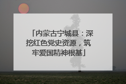 内蒙古宁城县：深挖红色党史资源，筑牢爱国精神根基