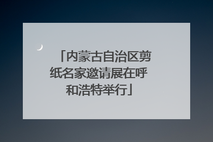 内蒙古自治区剪纸名家邀请展在呼和浩特举行