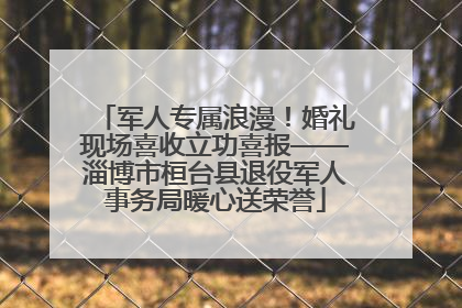 军人专属浪漫！婚礼现场喜收立功喜报——淄博市桓台县退役军人事务局暖心送荣誉