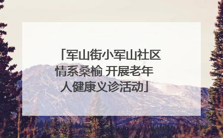 军山街小军山社区情系桑榆 开展老年人健康义诊活动