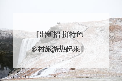 出新招 拼特色 乡村旅游热起来