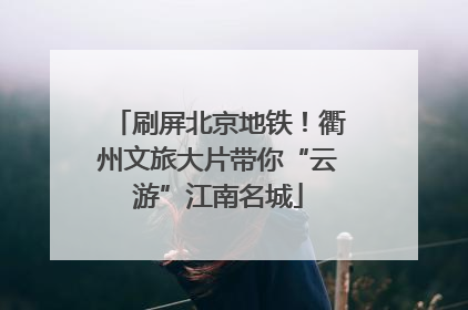 刷屏北京地铁！衢州文旅大片带你“云游”江南名城
